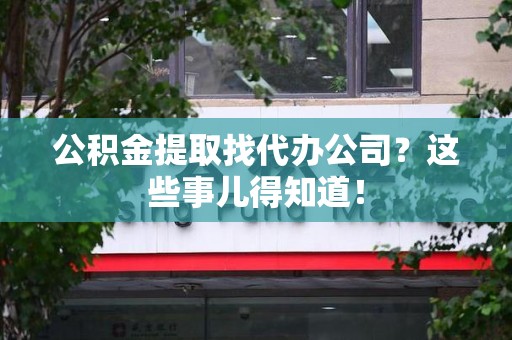 东湖公积金提取找代办公司？这些事儿得知道！