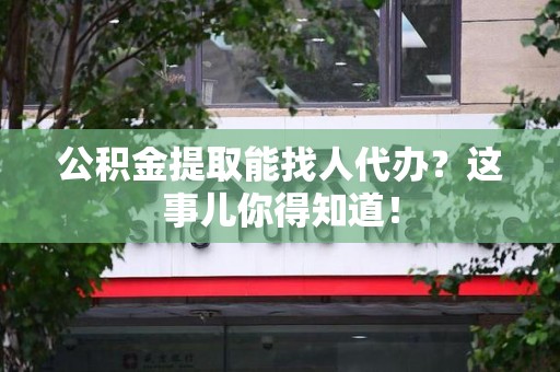 东湖公积金提取能找人代办？这事儿你得知道！