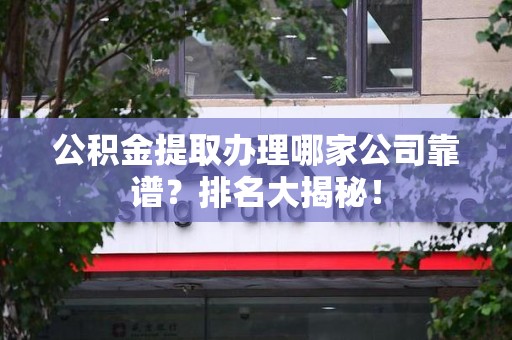 东湖公积金提取办理哪家公司靠谱？排名大揭秘！