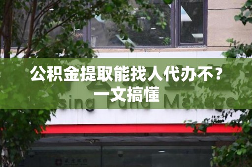 东湖公积金提取能找人代办不？一文搞懂