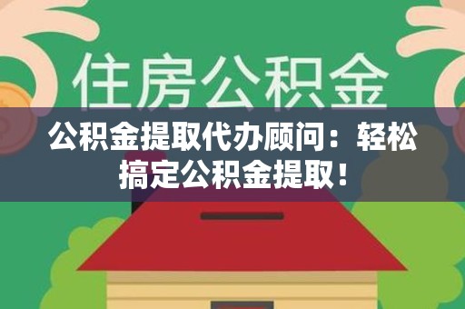 东湖公积金提取代办顾问：轻松搞定公积金提取！