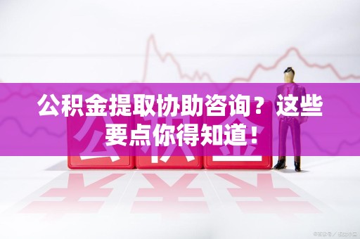 东湖公积金提取协助咨询？这些要点你得知道！