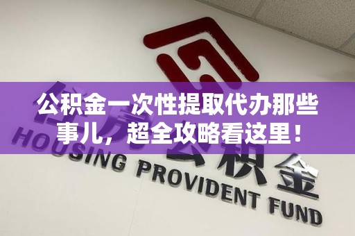 东湖公积金一次性提取代办那些事儿，超全攻略看这里！