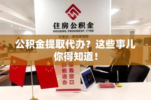 东湖公积金提取代办？这些事儿你得知道！