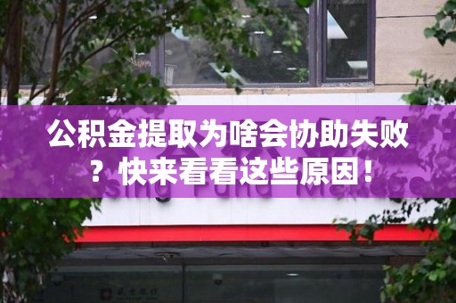 东湖公积金提取为啥会协助失败？快来看看这些原因！