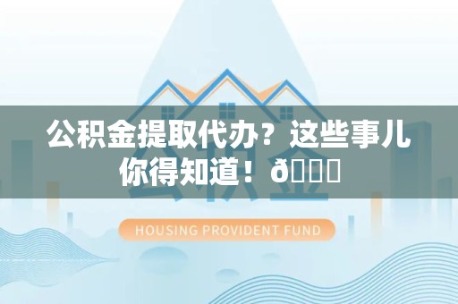 东湖公积金提取代办？这些事儿你得知道！😎