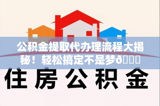 东湖公积金提取代办理流程大揭秘！轻松搞定不是梦😎