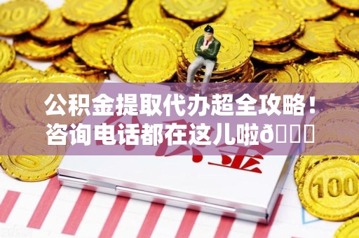 东湖公积金提取代办超全攻略！咨询电话都在这儿啦😎