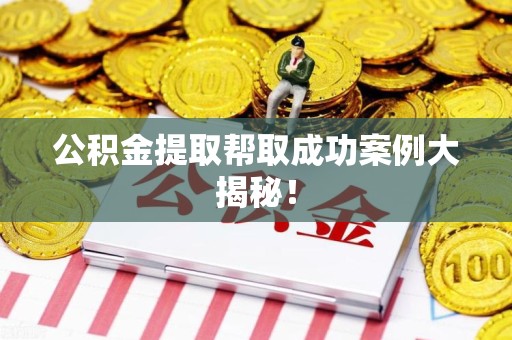 东湖公积金提取帮取成功案例大揭秘！