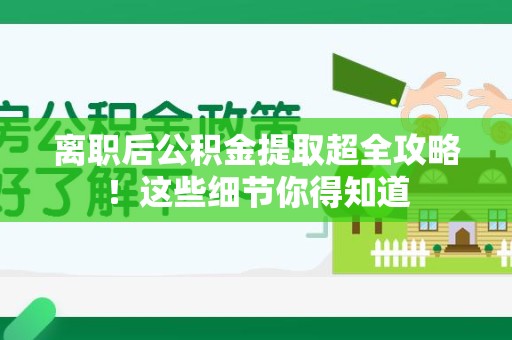 东湖离职后公积金提取超全攻略！这些细节你得知道