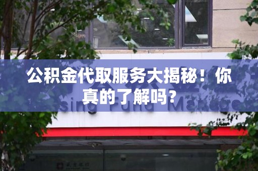 东湖公积金代取服务大揭秘！你真的了解吗？