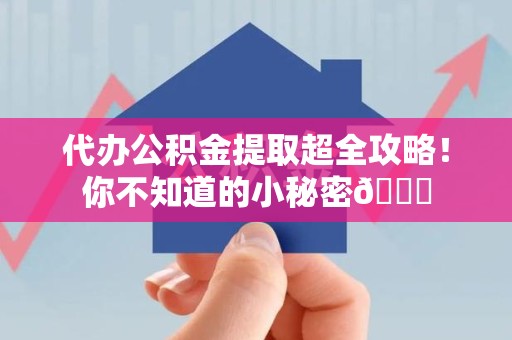 东湖代办公积金提取超全攻略！你不知道的小秘密😎