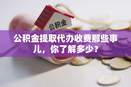 东湖公积金提取代办收费那些事儿,你了解多少? 东湖公积金提取代办收费那些事儿,你了解多少?
