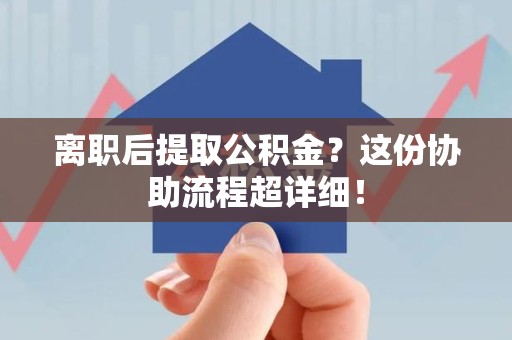 东湖离职后提取公积金?这份协助流程超详细! 东湖离职后提取公积金?这份协助流程超详细!