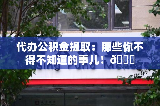 东湖代办公积金提取：那些你不得不知道的事儿！😎
