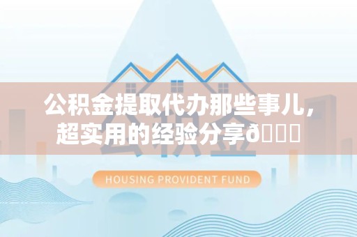 东湖公积金提取代办那些事儿，超实用的经验分享😎