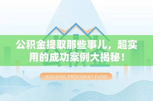 东湖公积金提取那些事儿，超实用的成功案例大揭秘！