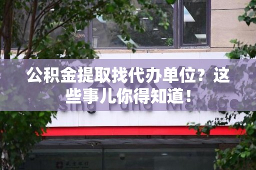 东湖公积金提取找代办单位？这些事儿你得知道！