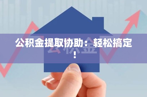 东湖公积金提取协助：轻松搞定！