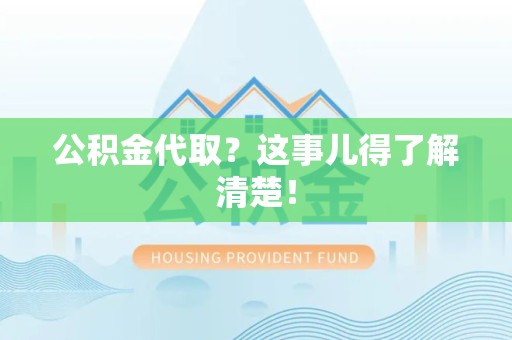 东湖公积金代取？这事儿得了解清楚！