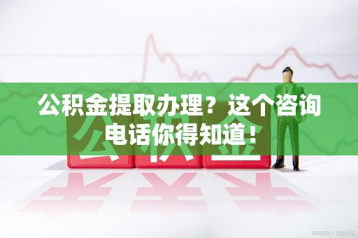 东湖公积金提取办理？这个咨询电话你得知道！