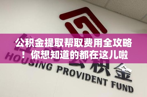 东湖公积金提取帮取费用全攻略!你想知道的都在这儿啦 东湖公积金提取帮取费用全攻略!你想知道的都在这儿啦