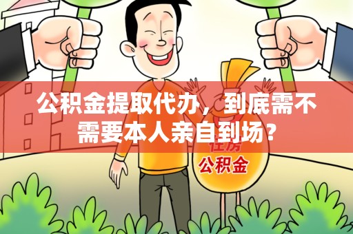 东湖公积金提取代办,到底需不需要本人亲自到场? 东湖公积金提取代办,到底需不需要本人亲自到场?