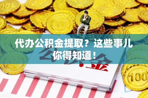 东湖代办公积金提取？这些事儿你得知道！