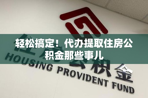 东湖轻松搞定！代办提取住房公积金那些事儿