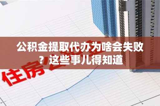 东湖公积金提取代办为啥会失败？这些事儿得知道