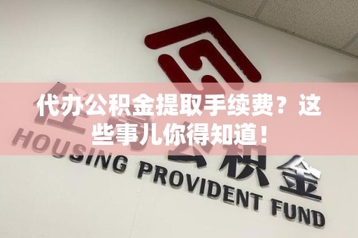 东湖代办公积金提取手续费？这些事儿你得知道！