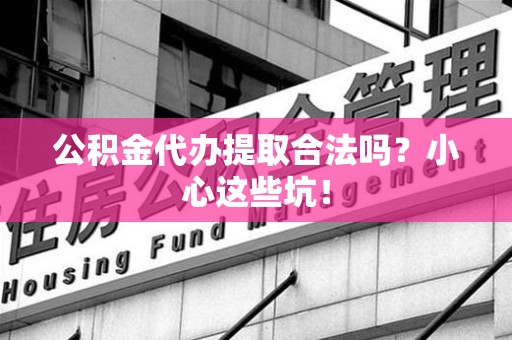 东湖公积金代办提取合法吗?小心这些坑! 东湖公积金代办提取合法吗?小心这些坑!