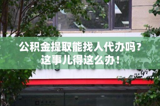 东湖公积金提取能找人代办吗？这事儿得这么办！
