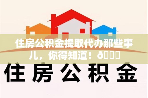 东湖住房公积金提取代办那些事儿，你得知道！😎