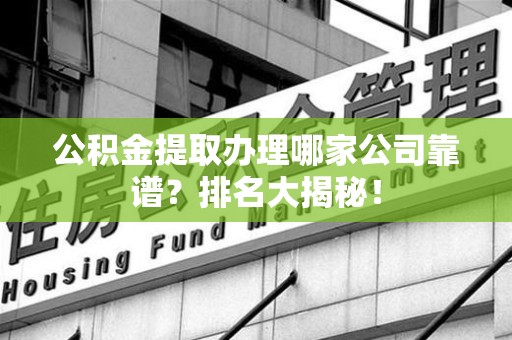 东湖公积金提取办理哪家公司靠谱?排名大揭秘! 东湖公积金提取办理哪家公司靠谱?排名大揭秘!