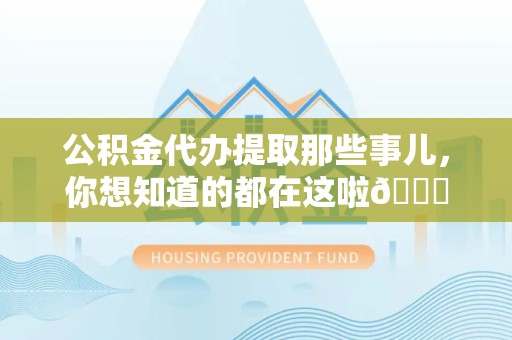 东湖公积金代办提取那些事儿，你想知道的都在这啦😉