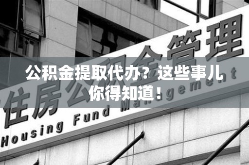 东湖公积金提取代办？这些事儿你得知道！