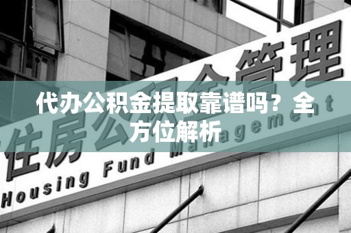 东湖代办公积金提取靠谱吗？全方位解析