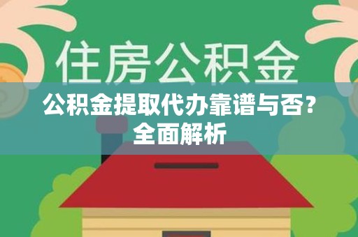 东湖公积金提取代办靠谱与否？全面解析
