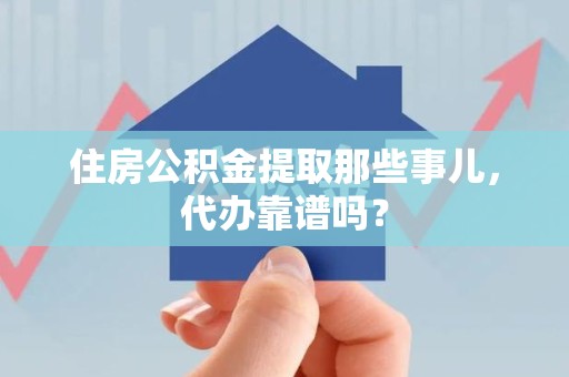 东湖住房公积金提取那些事儿，代办靠谱吗？