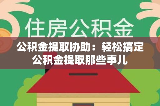 东湖公积金提取协助:轻松搞定公积金提取那些事儿 东湖公积金提取协助:轻松搞定公积金提取那些事儿