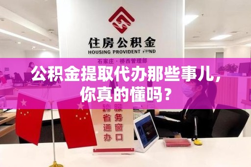 东湖公积金提取代办那些事儿，你真的懂吗？