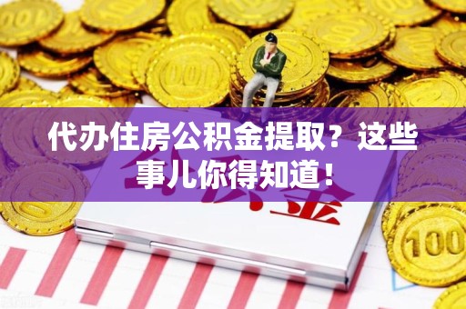 东湖代办住房公积金提取？这些事儿你得知道！
