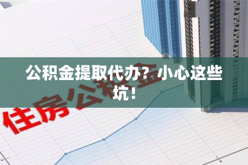 东湖公积金提取代办？小心这些坑！