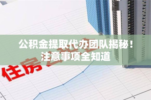 东湖公积金提取代办团队揭秘！注意事项全知道