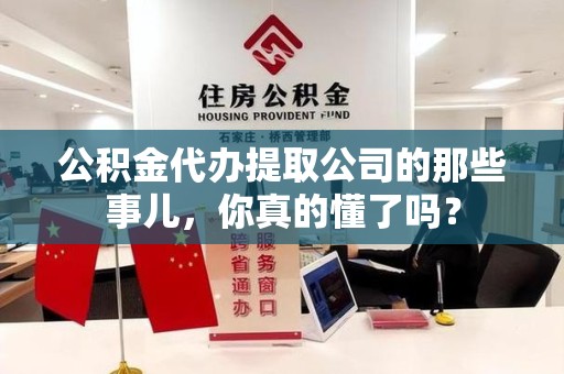 东湖公积金代办提取公司的那些事儿，你真的懂了吗？