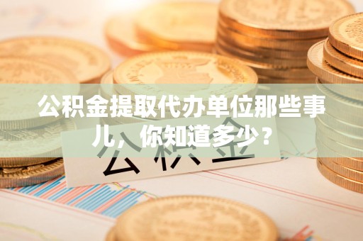 东湖公积金提取代办单位那些事儿,你知道多少? 东湖公积金提取代办单位那些事儿,你知道多少?