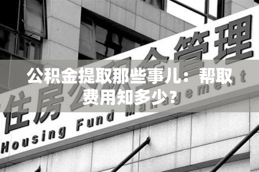 东湖公积金提取那些事儿:帮取费用知多少? 东湖公积金提取那些事儿:帮取费用知多少?