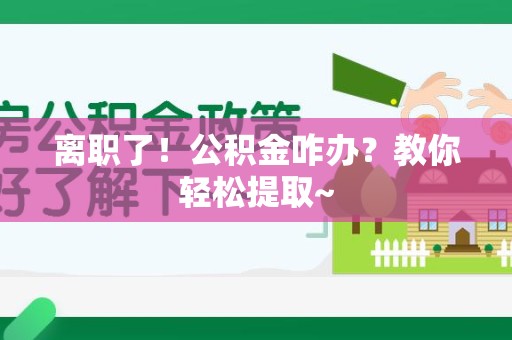 东湖离职了！公积金咋办？教你轻松提取~