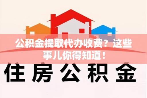 东湖公积金提取代办收费？这些事儿你得知道！